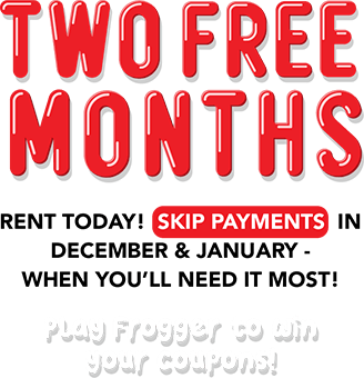 Rent something new for your pad! TWO FREE MONTHS Rent today! Skip payments in December & January - when you’ll need it most! Play Frogger to win your coupons!
