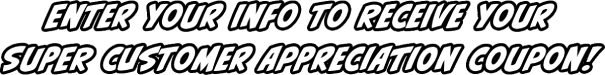 Enter your info to receive your super customer appreciation coupon!