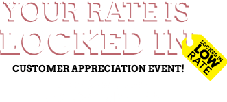 your rate is Locked in. Customer Appreciation Event! friday & saturday April 17th - April 18th