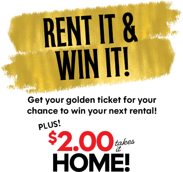 Rent it and win it! Get your golden ticket for your chance to win your next rental! Plus! $2.00 takes it home!